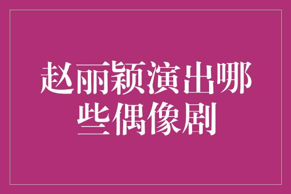 赵丽颖演出哪些偶像剧