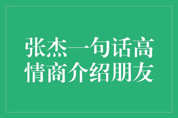 张杰一句话高情商介绍朋友