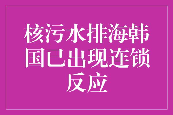 核污水排海韩国已出现连锁反应