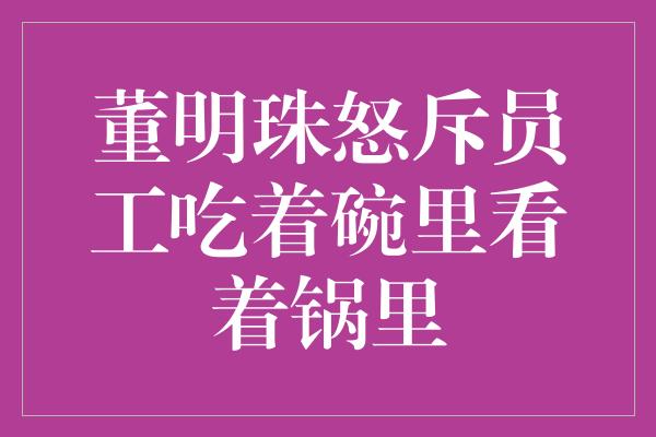 董明珠怒斥员工吃着碗里看着锅里