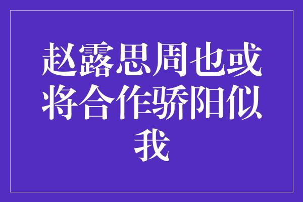 赵露思周也或将合作骄阳似我