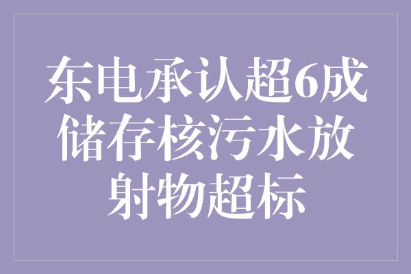 东电承认超6成储存核污水放射物超标