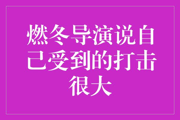 燃冬导演说自己受到的打击很大