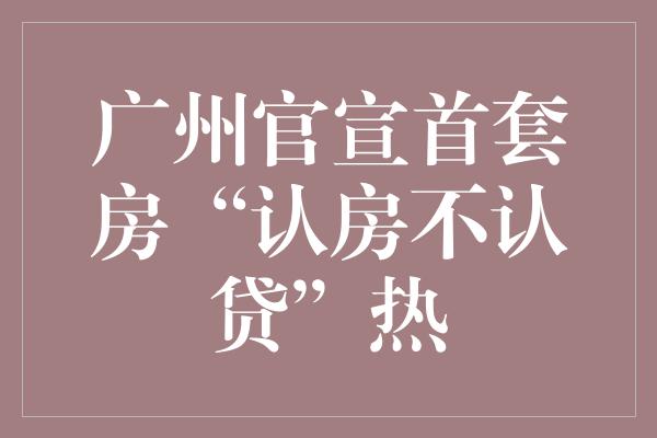 广州官宣首套房“认房不认贷”热