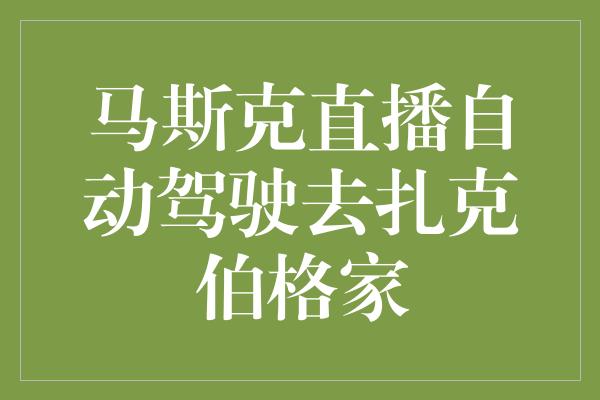 马斯克直播自动驾驶去扎克伯格家