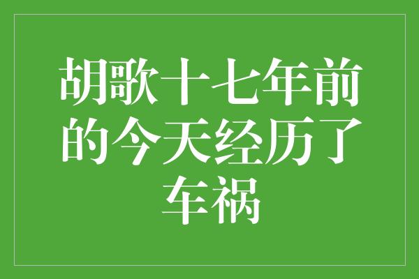 胡歌十七年前的今天经历了车祸