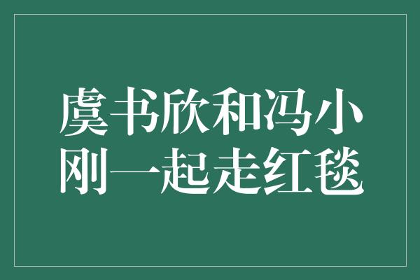 虞书欣和冯小刚一起走红毯