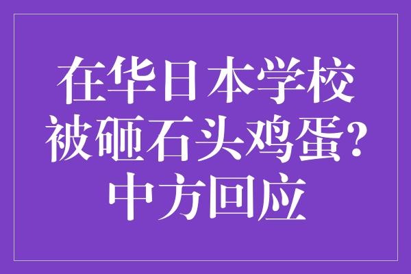 在华日本学校被砸石头鸡蛋?中方回应