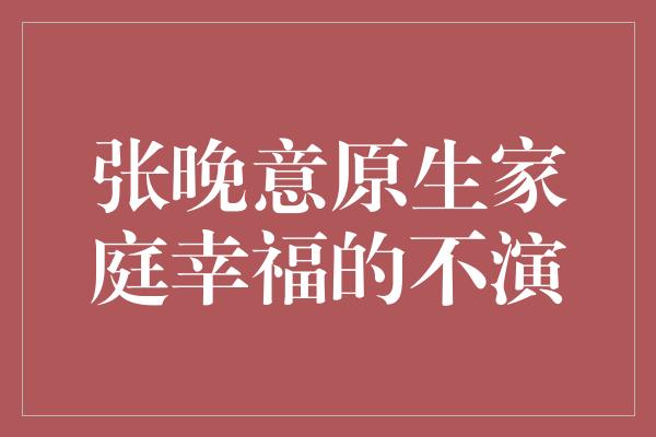 张晚意原生家庭幸福的不演