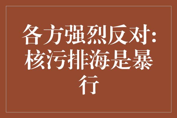 各方强烈反对:核污排海是暴行