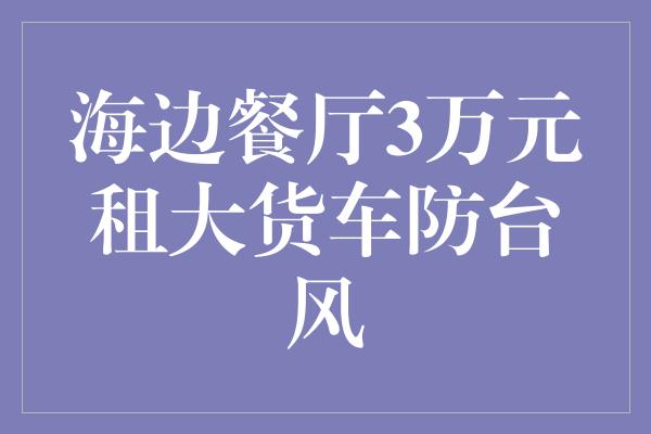 海边餐厅3万元租大货车防台风