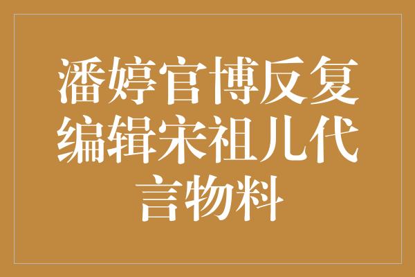 潘婷官博反复编辑宋祖儿代言物料