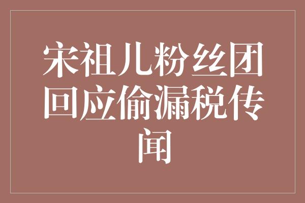 宋祖儿粉丝团回应偷漏税传闻