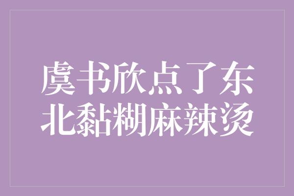 虞书欣点了东北黏糊麻辣烫