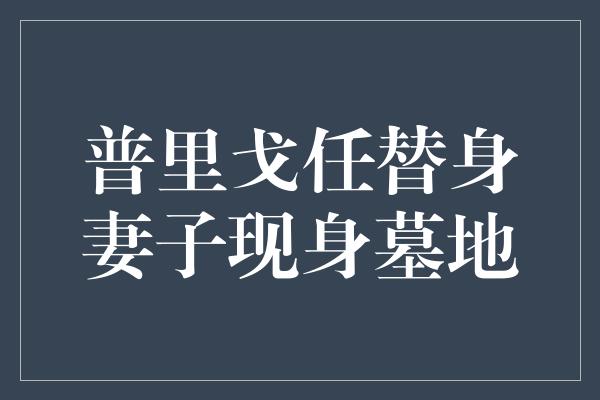 普里戈任替身妻子现身墓地