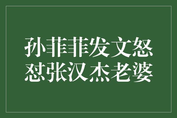 孙菲菲发文怒怼张汉杰老婆