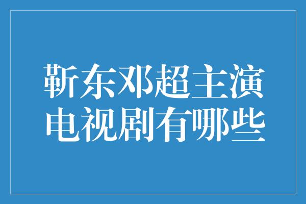 靳东邓超主演电视剧有哪些