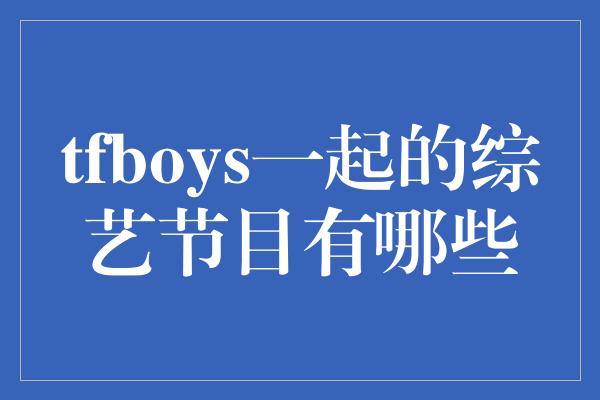 tfboys一起的综艺节目有哪些