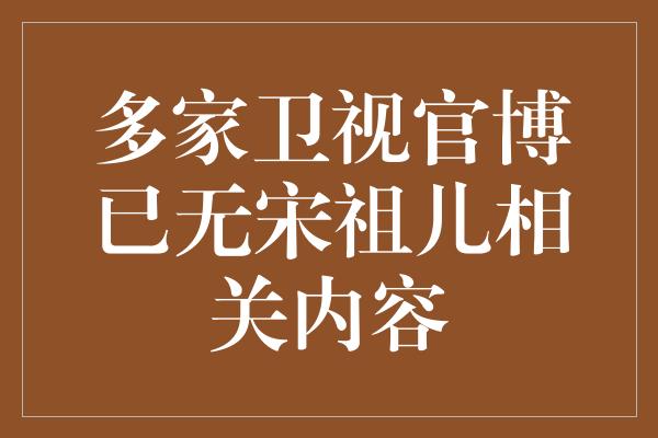 多家卫视官博已无宋祖儿相关内容