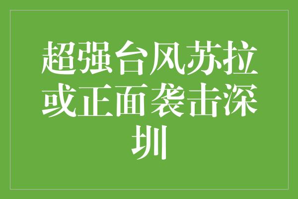 超强台风苏拉或正面袭击深圳