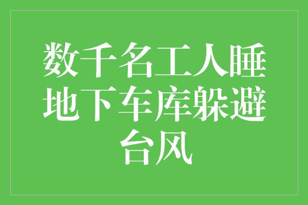 数千名工人睡地下车库躲避台风