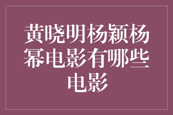 黄晓明杨颖杨幂电影有哪些电影