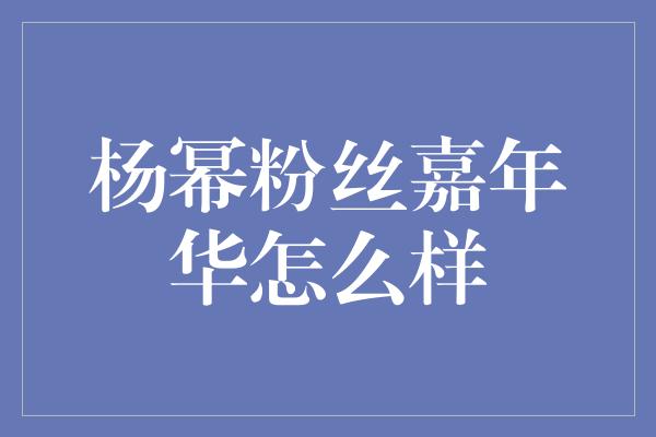 杨幂粉丝嘉年华怎么样