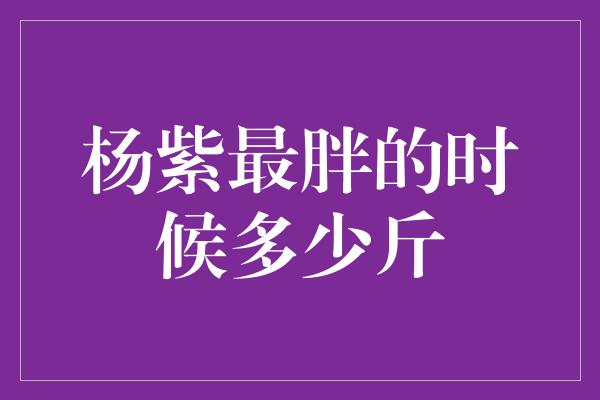 杨紫最胖的时候多少斤