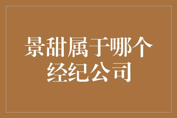 景甜属于哪个经纪公司