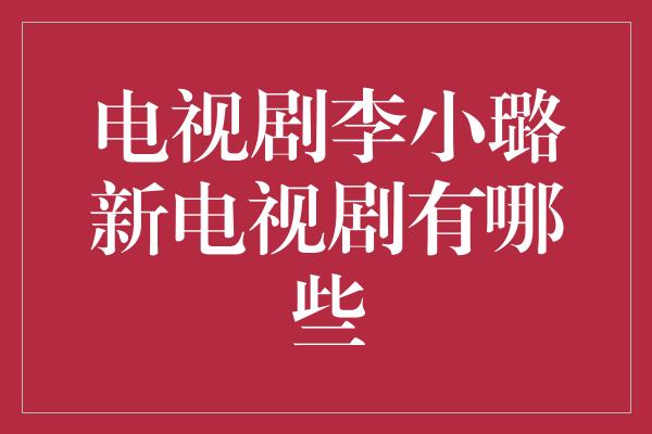 电视剧李小璐新电视剧有哪些