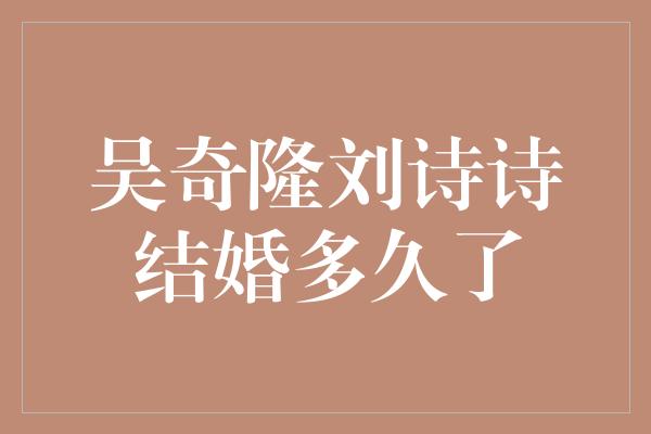 吴奇隆刘诗诗结婚多久了