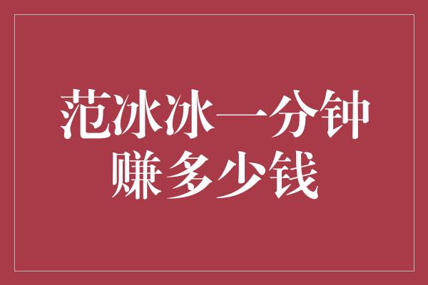 范冰冰一分钟赚多少钱