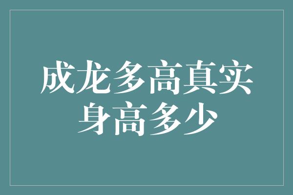 成龙多高真实身高多少