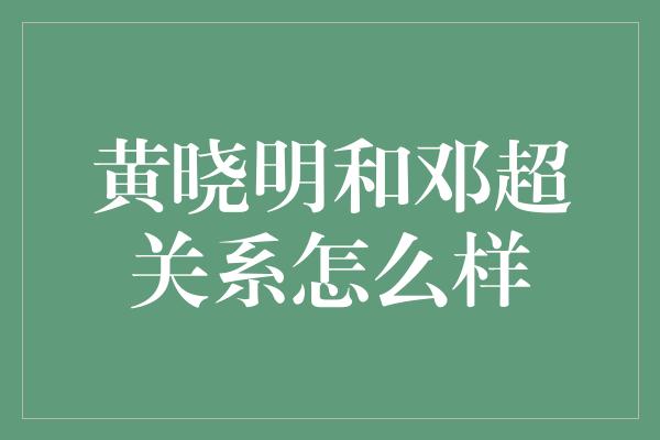 黄晓明和邓超关系怎么样