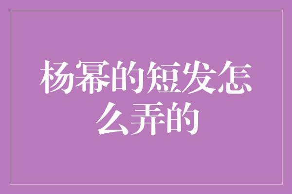 杨幂的短发怎么弄的