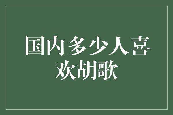 国内多少人喜欢胡歌