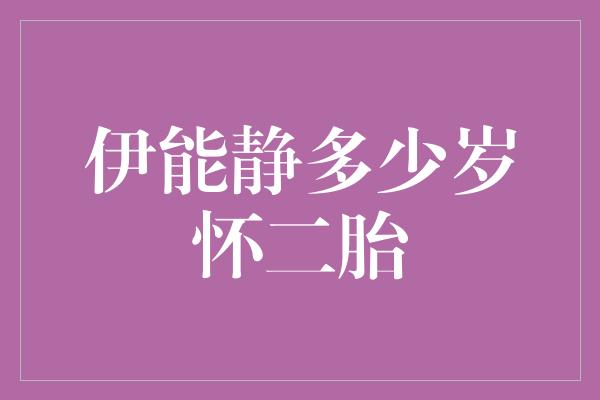 伊能静多少岁怀二胎