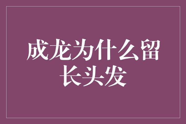 成龙为什么留长头发