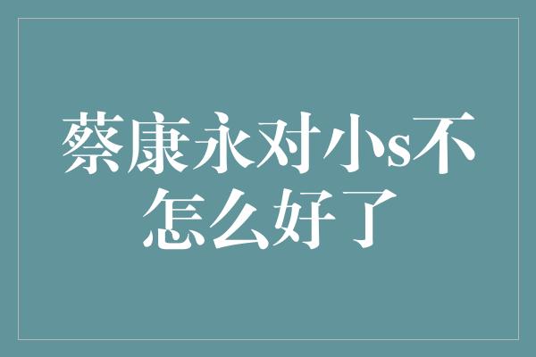 蔡康永对小s不怎么好了