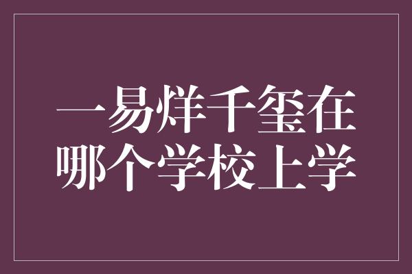 一易烊千玺在哪个学校上学