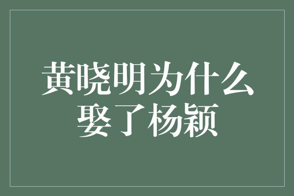 黄晓明为什么娶了杨颖