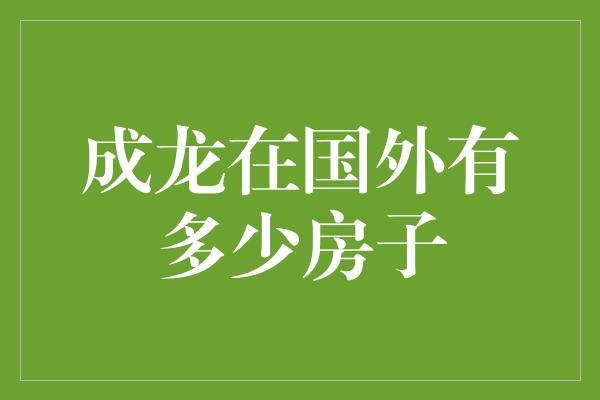 成龙在国外有多少房子