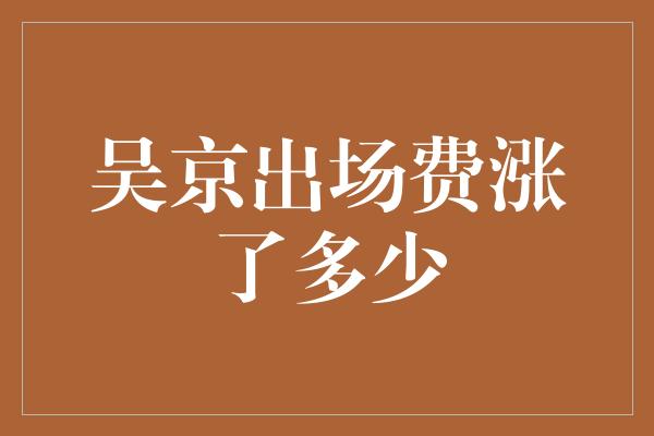 吴京出场费涨了多少