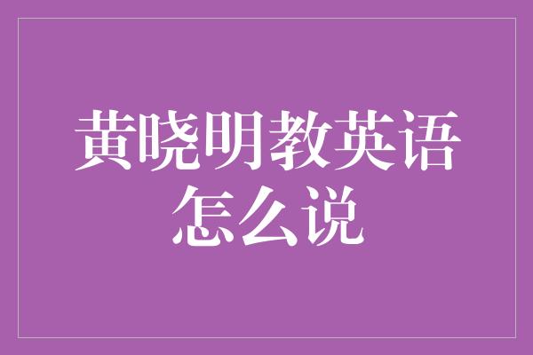 黄晓明教英语怎么说