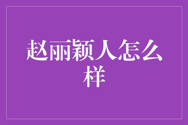 赵丽颖人怎么样