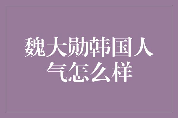 魏大勋韩国人气怎么样