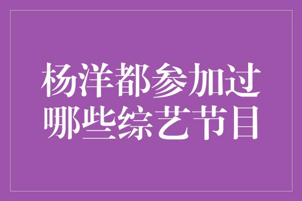 杨洋都参加过哪些综艺节目