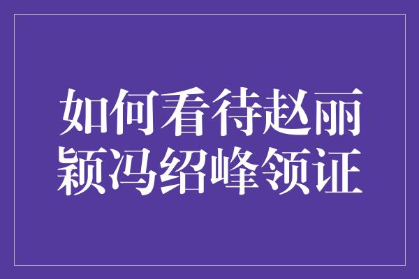 如何看待赵丽颖冯绍峰领证