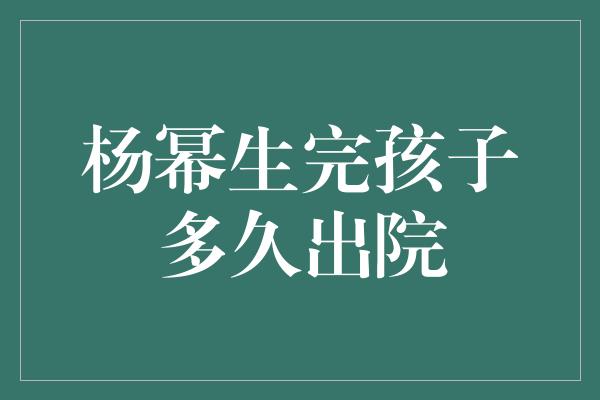 杨幂生完孩子多久出院