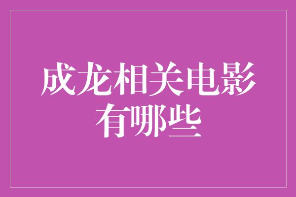 成龙相关电影有哪些